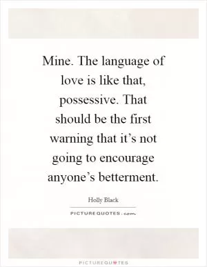 Mine. The language of love is like that, possessive. That should be the first warning that it’s not going to encourage anyone’s betterment Picture Quote #1