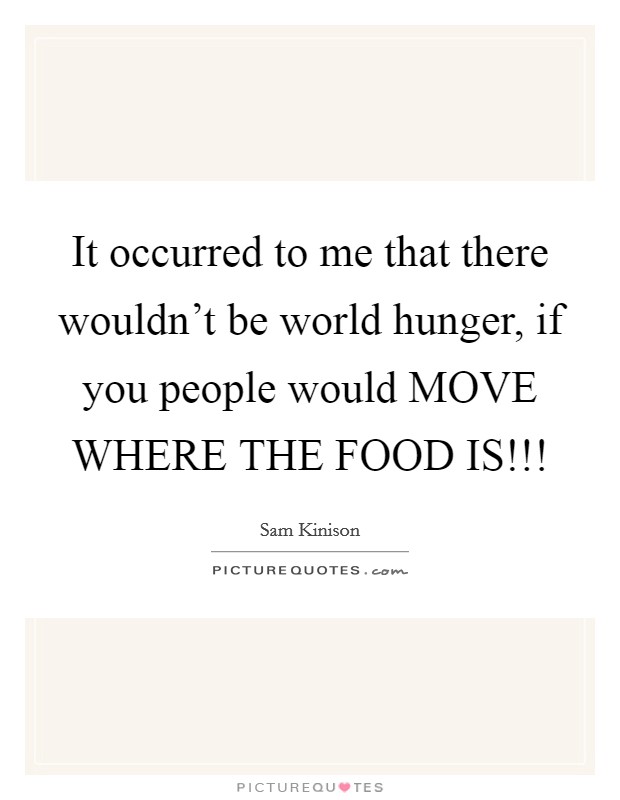 It occurred to me that there wouldn't be world hunger, if you people would MOVE WHERE THE FOOD IS!!! Picture Quote #1