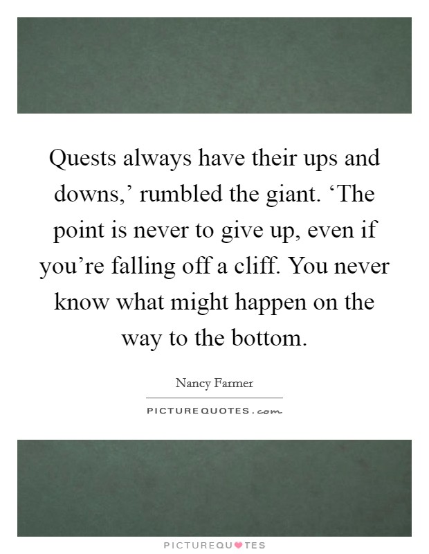 Quests always have their ups and downs,' rumbled the giant. ‘The point is never to give up, even if you're falling off a cliff. You never know what might happen on the way to the bottom Picture Quote #1
