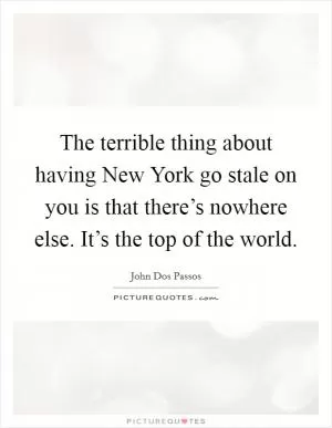 The terrible thing about having New York go stale on you is that there’s nowhere else. It’s the top of the world Picture Quote #1