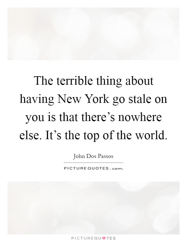 The terrible thing about having New York go stale on you is that there's nowhere else. It's the top of the world Picture Quote #1