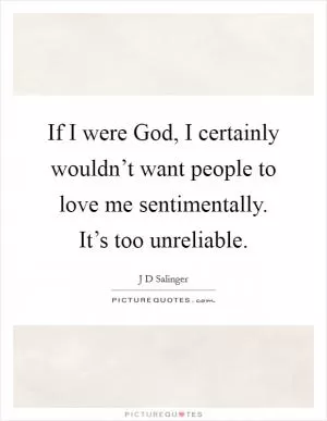 If I were God, I certainly wouldn’t want people to love me sentimentally. It’s too unreliable Picture Quote #1