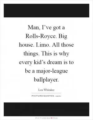 Man, I’ve got a Rolls-Royce. Big house. Limo. All those things. This is why every kid’s dream is to be a major-league ballplayer Picture Quote #1