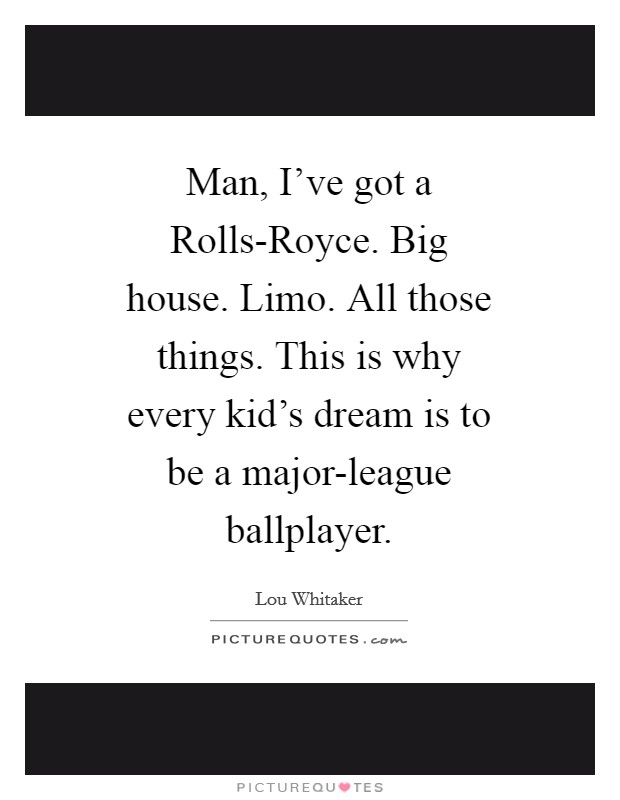 Man, I've got a Rolls-Royce. Big house. Limo. All those things. This is why every kid's dream is to be a major-league ballplayer Picture Quote #1