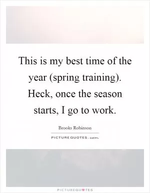 This is my best time of the year (spring training). Heck, once the season starts, I go to work Picture Quote #1