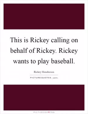 This is Rickey calling on behalf of Rickey. Rickey wants to play baseball Picture Quote #1