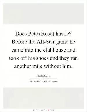Does Pete (Rose) hustle? Before the All-Star game he came into the clubhouse and took off his shoes and they ran another mile without him Picture Quote #1