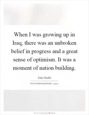 When I was growing up in Iraq, there was an unbroken belief in progress and a great sense of optimism. It was a moment of nation building Picture Quote #1