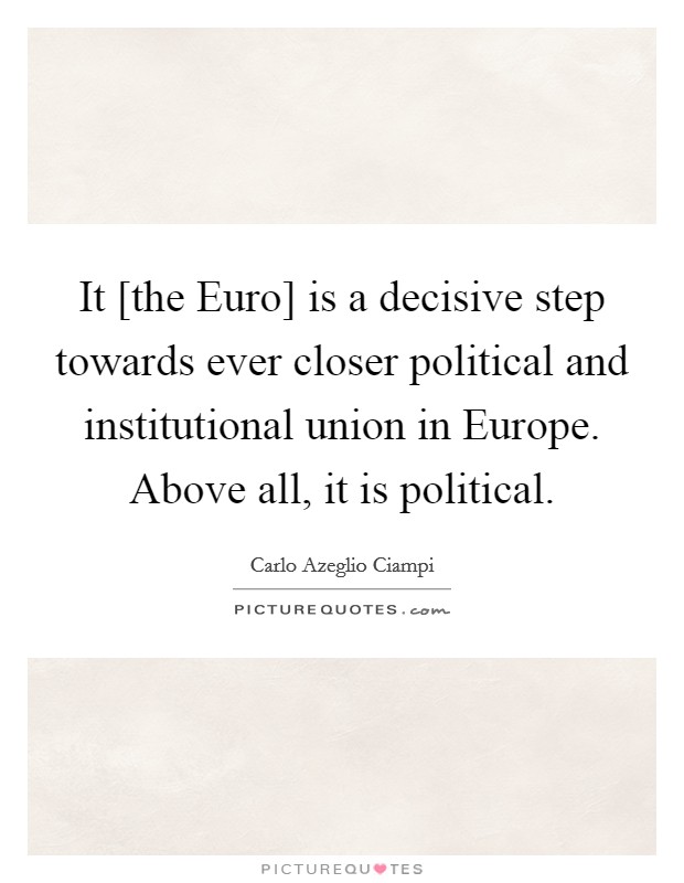 It [the Euro] is a decisive step towards ever closer political and institutional union in Europe. Above all, it is political Picture Quote #1