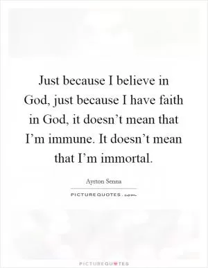 Just because I believe in God, just because I have faith in God, it doesn’t mean that I’m immune. It doesn’t mean that I’m immortal Picture Quote #1