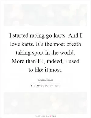 I started racing go-karts. And I love karts. It’s the most breath taking sport in the world. More than F1, indeed, I used to like it most Picture Quote #1