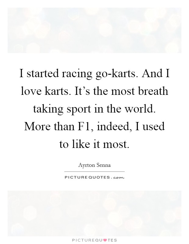 I started racing go-karts. And I love karts. It's the most breath taking sport in the world. More than F1, indeed, I used to like it most Picture Quote #1