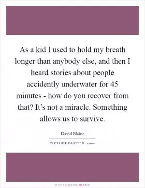As a kid I used to hold my breath longer than anybody else, and then I heard stories about people accidently underwater for 45 minutes - how do you recover from that? It’s not a miracle. Something allows us to survive Picture Quote #1