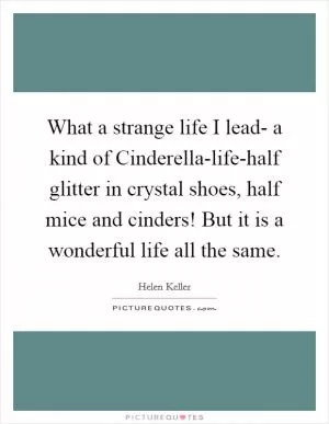What a strange life I lead- a kind of Cinderella-life-half glitter in crystal shoes, half mice and cinders! But it is a wonderful life all the same Picture Quote #1