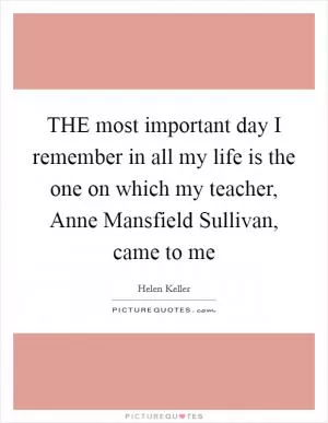 THE most important day I remember in all my life is the one on which my teacher, Anne Mansfield Sullivan, came to me Picture Quote #1