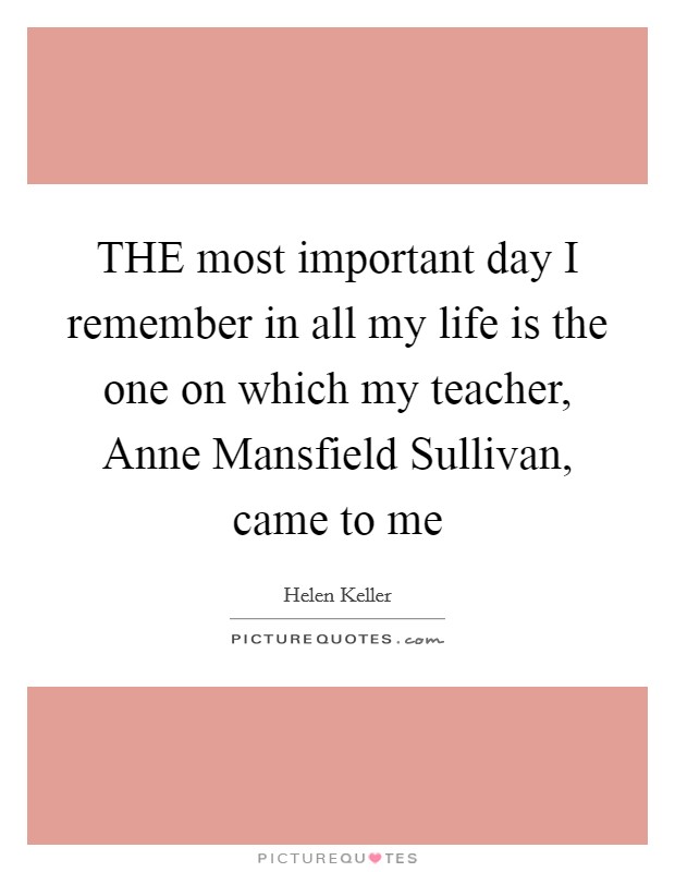 THE most important day I remember in all my life is the one on which my teacher, Anne Mansfield Sullivan, came to me Picture Quote #1