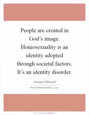 People are created in God’s image. Homosexuality is an identity adopted through societal factors. It’s an identity disorder Picture Quote #1