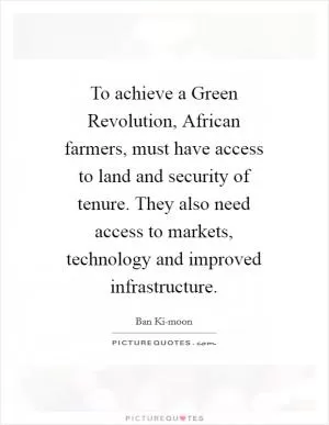 To achieve a Green Revolution, African farmers, must have access to land and security of tenure. They also need access to markets, technology and improved infrastructure Picture Quote #1