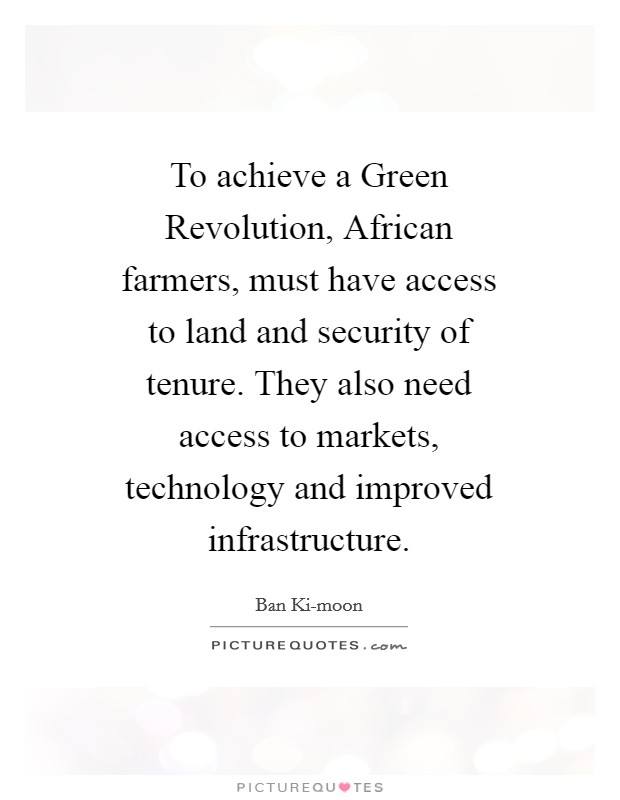 To achieve a Green Revolution, African farmers, must have access to land and security of tenure. They also need access to markets, technology and improved infrastructure Picture Quote #1