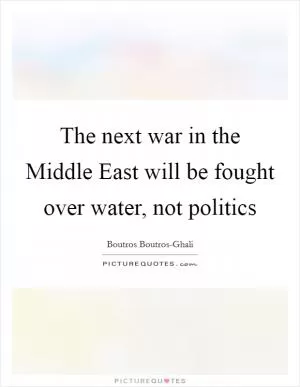 The next war in the Middle East will be fought over water, not politics Picture Quote #1