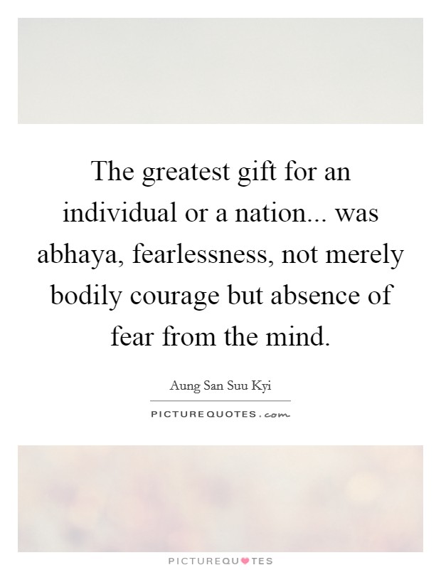 The greatest gift for an individual or a nation... was abhaya, fearlessness, not merely bodily courage but absence of fear from the mind Picture Quote #1