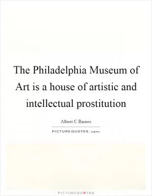 The Philadelphia Museum of Art is a house of artistic and intellectual prostitution Picture Quote #1