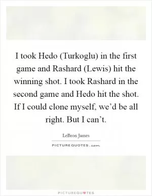 I took Hedo (Turkoglu) in the first game and Rashard (Lewis) hit the winning shot. I took Rashard in the second game and Hedo hit the shot. If I could clone myself, we’d be all right. But I can’t Picture Quote #1