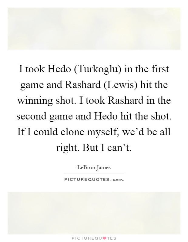 I took Hedo (Turkoglu) in the first game and Rashard (Lewis) hit the winning shot. I took Rashard in the second game and Hedo hit the shot. If I could clone myself, we'd be all right. But I can't Picture Quote #1