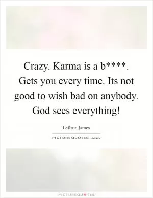 Crazy. Karma is a b****. Gets you every time. Its not good to wish bad on anybody. God sees everything! Picture Quote #1