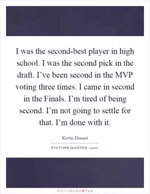 I was the second-best player in high school. I was the second pick in the draft. I’ve been second in the MVP voting three times. I came in second in the Finals. I’m tired of being second. I’m not going to settle for that. I’m done with it Picture Quote #1
