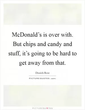 McDonald’s is over with. But chips and candy and stuff, it’s going to be hard to get away from that Picture Quote #1