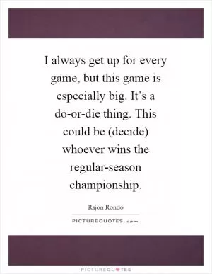 I always get up for every game, but this game is especially big. It’s a do-or-die thing. This could be (decide) whoever wins the regular-season championship Picture Quote #1