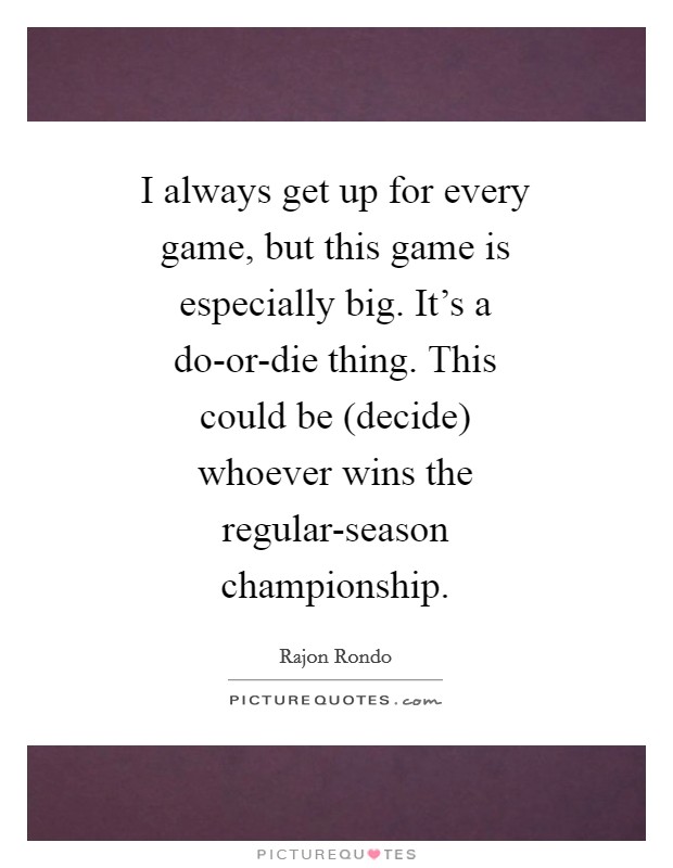 I always get up for every game, but this game is especially big. It's a do-or-die thing. This could be (decide) whoever wins the regular-season championship Picture Quote #1
