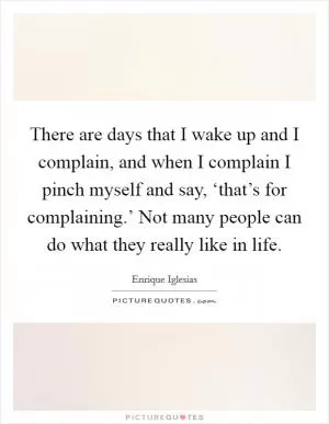 There are days that I wake up and I complain, and when I complain I pinch myself and say, ‘that’s for complaining.’ Not many people can do what they really like in life Picture Quote #1