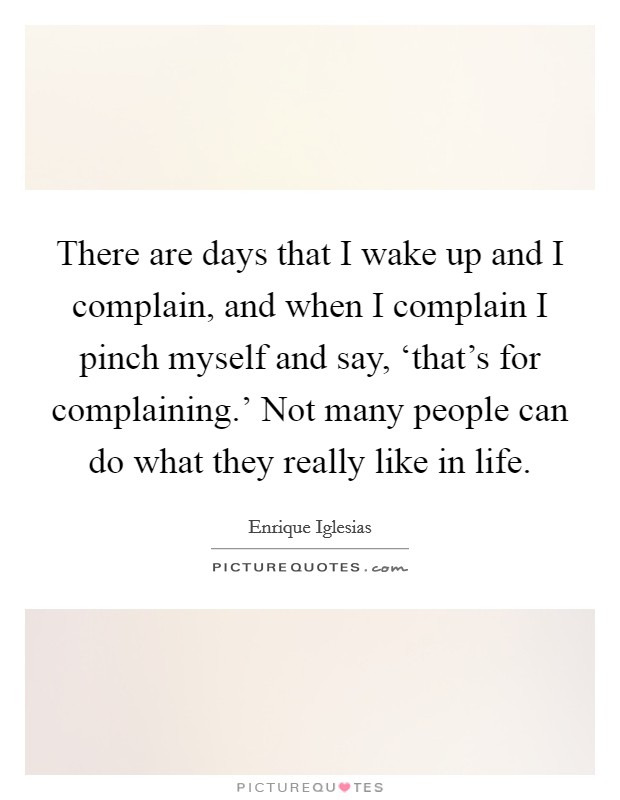 There are days that I wake up and I complain, and when I complain I pinch myself and say, ‘that's for complaining.' Not many people can do what they really like in life Picture Quote #1