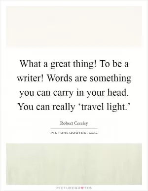 What a great thing! To be a writer! Words are something you can carry in your head. You can really ‘travel light.’ Picture Quote #1