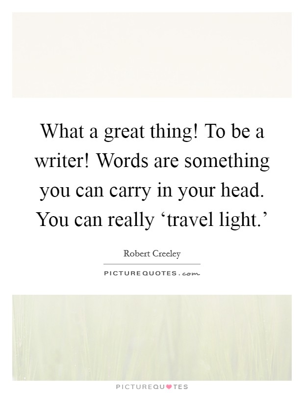 What a great thing! To be a writer! Words are something you can carry in your head. You can really ‘travel light.' Picture Quote #1