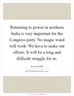 Returning to power in northern India is very important for the Congress party. No magic wand will work. We have to make our efforts. It will be a long and difficult struggle for us Picture Quote #1