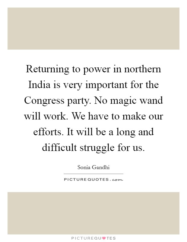 Returning to power in northern India is very important for the Congress party. No magic wand will work. We have to make our efforts. It will be a long and difficult struggle for us Picture Quote #1