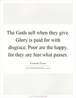 The Gods sell when they give. Glory is paid for with disgrace. Poor are the happy, for they are Just what passes Picture Quote #1