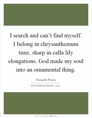 I search and can’t find myself. I belong in chrysanthemum time, sharp in calla lily elongations. God made my soul into an ornamental thing Picture Quote #1