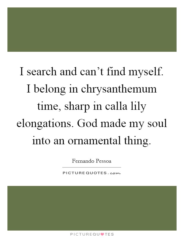 I search and can't find myself. I belong in chrysanthemum time, sharp in calla lily elongations. God made my soul into an ornamental thing Picture Quote #1