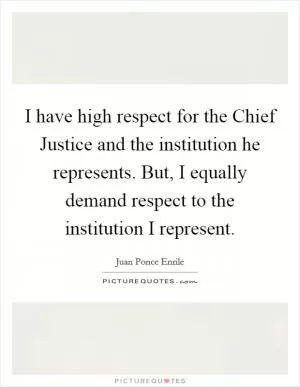 I have high respect for the Chief Justice and the institution he represents. But, I equally demand respect to the institution I represent Picture Quote #1