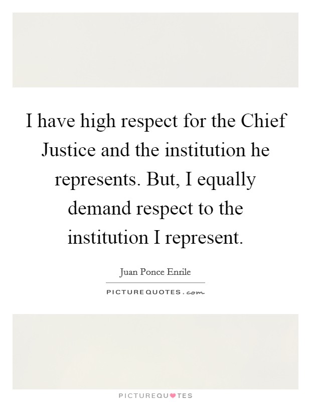 I have high respect for the Chief Justice and the institution he represents. But, I equally demand respect to the institution I represent Picture Quote #1