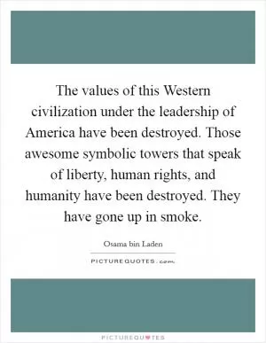 The values of this Western civilization under the leadership of America have been destroyed. Those awesome symbolic towers that speak of liberty, human rights, and humanity have been destroyed. They have gone up in smoke Picture Quote #1