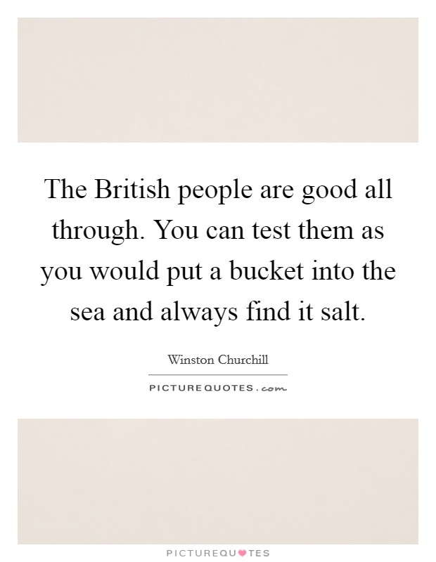 The British people are good all through. You can test them as you would put a bucket into the sea and always find it salt Picture Quote #1