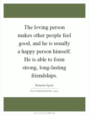 The loving person makes other people feel good, and he is usually a happy person himself. He is able to form strong, long-lasting friendships Picture Quote #1