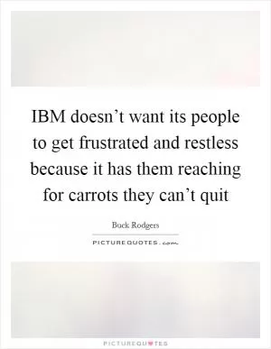 IBM doesn’t want its people to get frustrated and restless because it has them reaching for carrots they can’t quit Picture Quote #1