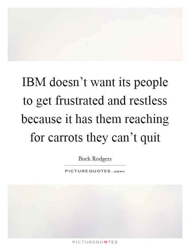 IBM doesn't want its people to get frustrated and restless because it has them reaching for carrots they can't quit Picture Quote #1