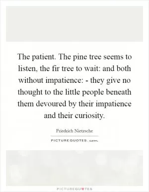 The patient. The pine tree seems to listen, the fir tree to wait: and both without impatience: - they give no thought to the little people beneath them devoured by their impatience and their curiosity Picture Quote #1
